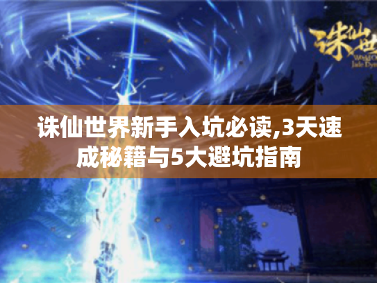 诛仙世界新手入坑必读,3天速成秘籍与5大避坑指南 诛仙世界新手入坑必读,3天速成秘籍与5大避坑指南