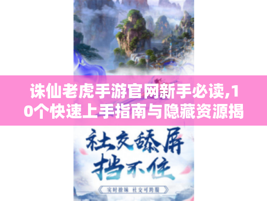 诛仙老虎手游官网新手必读,10个快速上手指南与隐藏资源揭秘