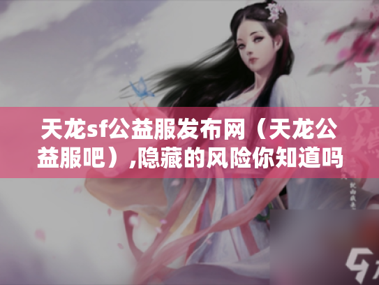 天龙sf公益服发布网（天龙公益服吧）,隐藏的风险你知道吗?
