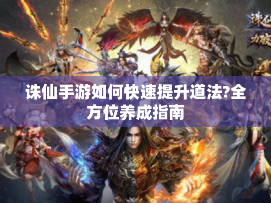 诛仙手游如何快速提升道法?全方位养成指南 诛仙手游如何快速提升道法?全方位养成指南