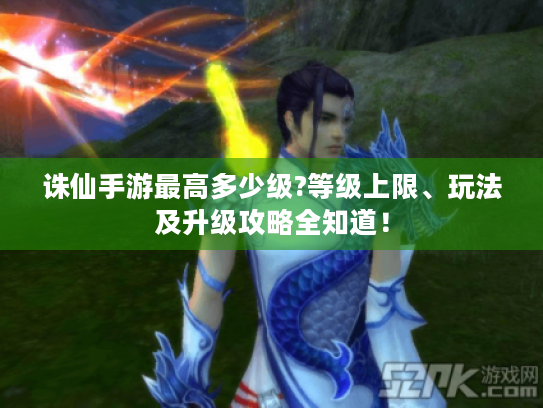 诛仙手游最高多少级?等级上限、玩法及升级攻略全知道! 诛仙手游最高多少级?等级上限、玩法及升级攻略全知道!