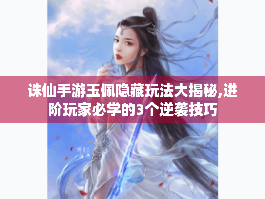 诛仙手游玉佩隐藏玩法大揭秘,进阶玩家必学的3个逆袭技巧 诛仙手游玉佩隐藏玩法大揭秘,进阶玩家必学的3个逆袭技巧