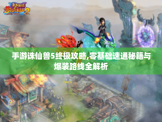 手游诛仙兽5终极攻略,零基础速通秘籍与爆装路线全解析 手游诛仙兽5终极攻略,零基础速通秘籍与爆装路线全解析