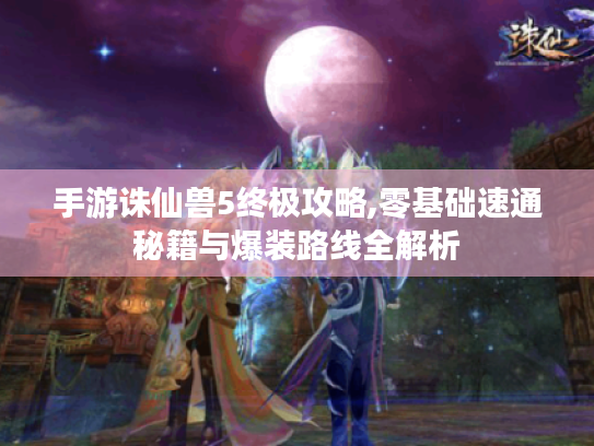 手游诛仙兽5终极攻略,零基础速通秘籍与爆装路线全解析 手游诛仙兽5终极攻略,零基础速通秘籍与爆装路线全解析