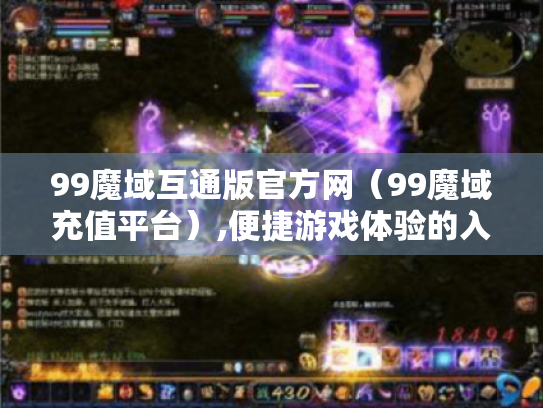 99魔域互通版官方网(99魔域充值平台),便捷游戏体验的入口? 99魔域互通版官方网(99魔域充值平台),便捷游戏体验的入口?