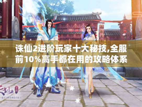 诛仙2进阶玩家十大秘技,全服前10%高手都在用的攻略体系 诛仙2进阶玩家十大秘技,全服前10%高手都在用的攻略体系