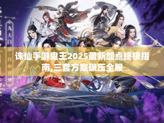诛仙手游鬼王2025最新加点终极指南,三套方案碾压全服