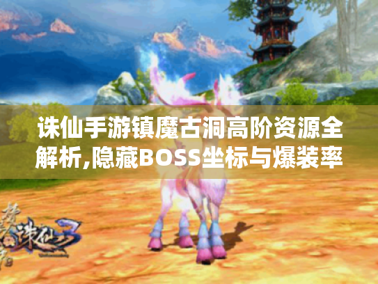 诛仙手游镇魔古洞高阶资源全解析,隐藏BOSS坐标与爆装率实测 诛仙手游镇魔古洞高阶资源全解析,隐藏BOSS坐标与爆装率实测