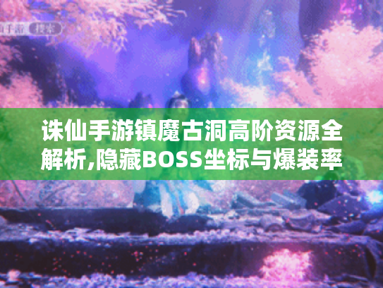 诛仙手游镇魔古洞高阶资源全解析,隐藏BOSS坐标与爆装率实测 诛仙手游镇魔古洞高阶资源全解析,隐藏BOSS坐标与爆装率实测