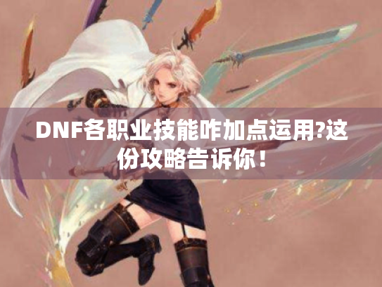 DNF各职业技能咋加点运用?这份攻略告诉你！