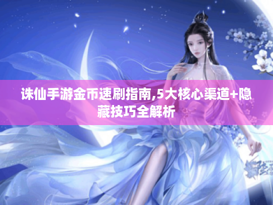 诛仙手游金币速刷指南,5大核心渠道+隐藏技巧全解析