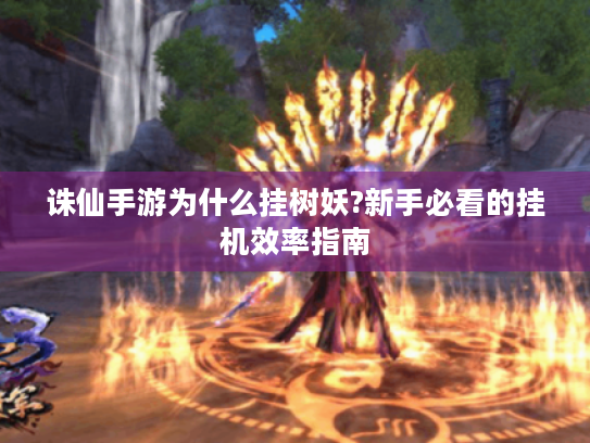 诛仙手游为什么挂树妖?新手必看的挂机效率指南