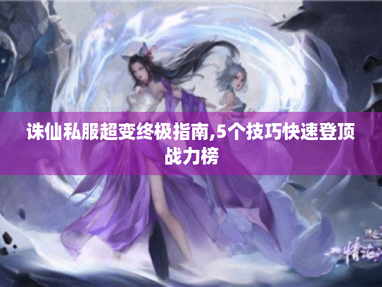 诛仙私服超变终极指南,5个技巧快速登顶战力榜
