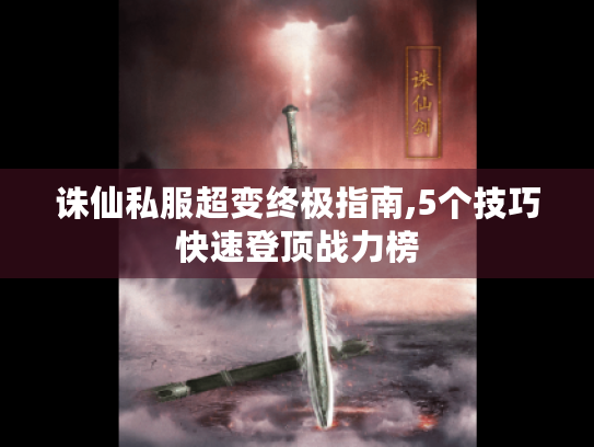 诛仙私服超变终极指南,5个技巧快速登顶战力榜