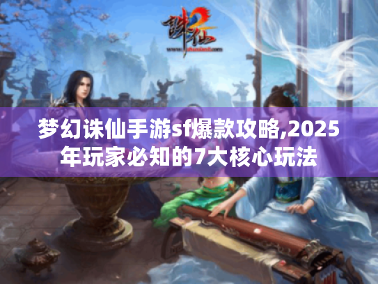 梦幻诛仙手游sf爆款攻略,2025年玩家必知的7大核心玩法