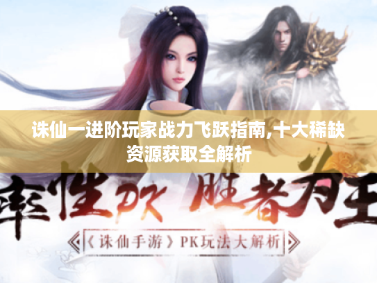 诛仙一进阶玩家战力飞跃指南,十大稀缺资源获取全解析