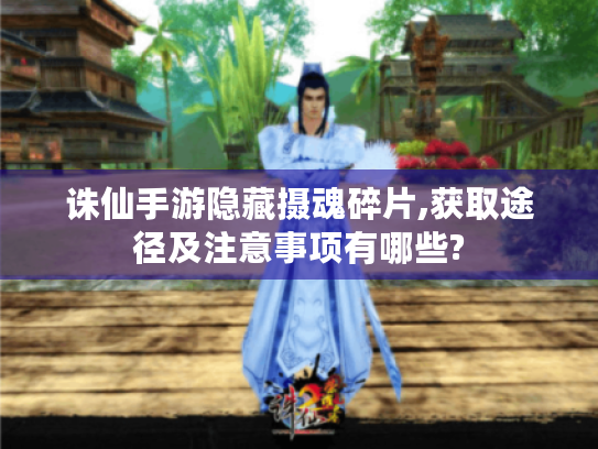 诛仙手游隐藏摄魂碎片,获取途径及注意事项有哪些?
