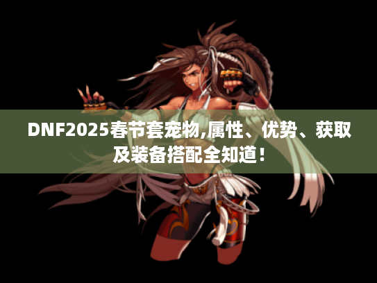 DNF2025春节套宠物,属性、优势、获取及装备搭配全知道！