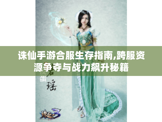 诛仙手游合服生存指南,跨服资源争夺与战力飙升秘籍 诛仙手游合服生存指南,跨服资源争夺与战力飙升秘籍