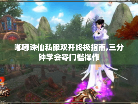 嘟嘟诛仙私服双开终极指南,三分钟学会零门槛操作