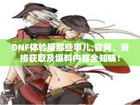 DNF体验服那些事儿,官网、资格获取及爆料内容全知晓！