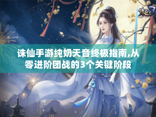 诛仙手游纯奶天音终极指南,从零进阶团战的3个关键阶段