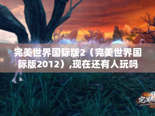 完美世界国际版2（完美世界国际版2012）,现在还有人玩吗?