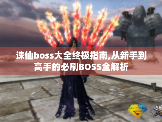 诛仙boss大全终极指南,从新手到高手的必刷BOSS全解析