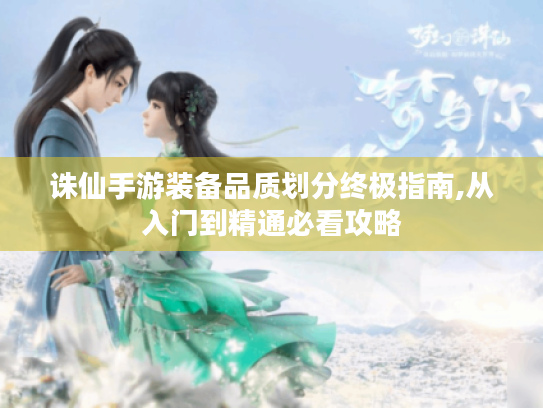 诛仙手游装备品质划分终极指南,从入门到精通必看攻略 诛仙手游装备品质划分终极指南,从入门到精通必看攻略