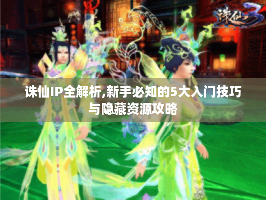 诛仙IP全解析,新手必知的5大入门技巧与隐藏资源攻略 诛仙IP全解析,新手必知的5大入门技巧与隐藏资源攻略