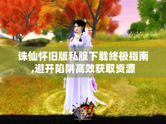 诛仙怀旧版私服下载终极指南,避开陷阱高效获取资源 诛仙怀旧版私服下载终极指南,避开陷阱高效获取资源