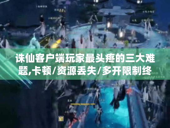 诛仙客户端玩家最头疼的三大难题,卡顿/资源丢失/多开限制终极解法 诛仙客户端玩家最头疼的三大难题,卡顿/资源丢失/多开限制终极解法