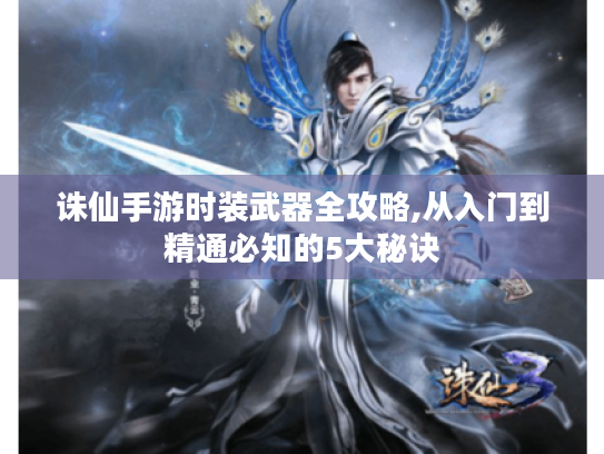 诛仙手游时装武器全攻略,从入门到精通必知的5大秘诀 诛仙手游时装武器全攻略,从入门到精通必知的5大秘诀