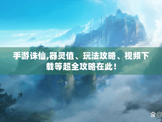 手游诛仙,器灵值、玩法攻略、视频下载等超全攻略在此！