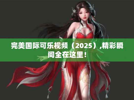 完美国际可乐视频（2025）,精彩瞬间全在这里！