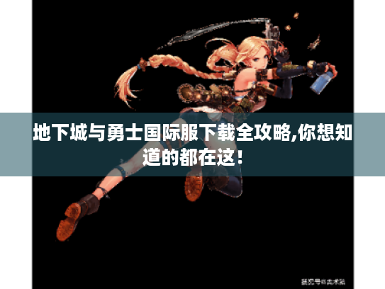 地下城与勇士国际服下载全攻略,你想知道的都在这! 地下城与勇士国际服下载全攻略,你想知道的都在这!