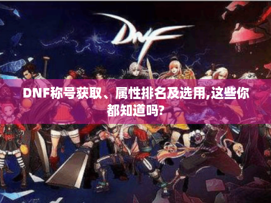 DNF称号获取、属性排名及选用,这些你都知道吗?
