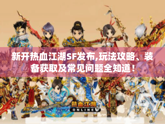 新开热血江湖SF发布,玩法攻略、装备获取及常见问题全知道！