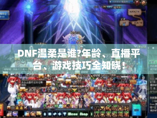 DNF温柔是谁?年龄、直播平台、游戏技巧全知晓！