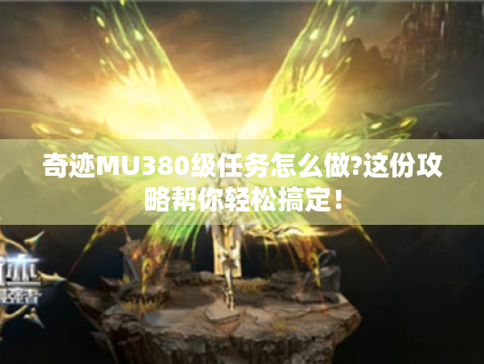 奇迹MU380级任务怎么做?这份攻略帮你轻松搞定！