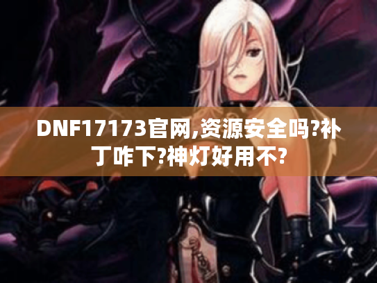 DNF17173官网,资源安全吗?补丁咋下?神灯好用不?