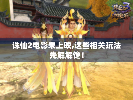 诛仙2电影未上映,这些相关玩法先解解馋! 诛仙2电影未上映,这些相关玩法先解解馋!