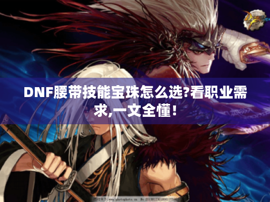 DNF腰带技能宝珠怎么选?看职业需求,一文全懂！