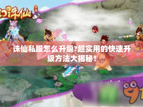 诛仙私服怎么升级?超实用的快速升级方法大揭秘！