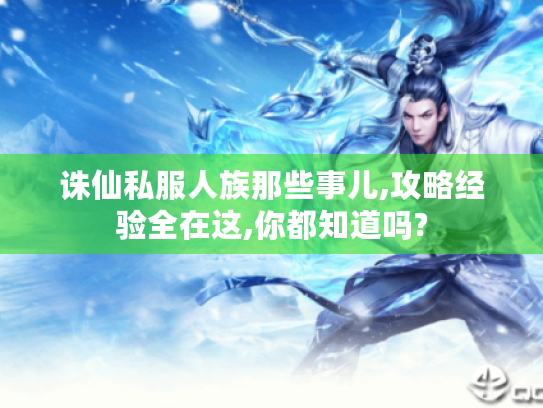 诛仙私服人族那些事儿,攻略经验全在这,你都知道吗? 诛仙私服人族那些事儿,攻略经验全在这,你都知道吗?