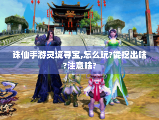 诛仙手游灵境寻宝,怎么玩?能挖出啥?注意啥? 诛仙手游灵境寻宝,怎么玩?能挖出啥?注意啥?