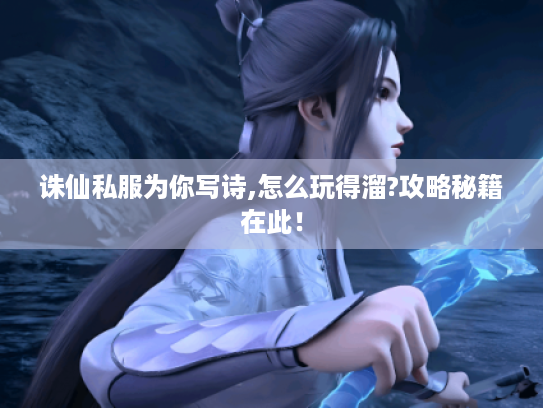 诛仙私服为你写诗,怎么玩得溜?攻略秘籍在此！