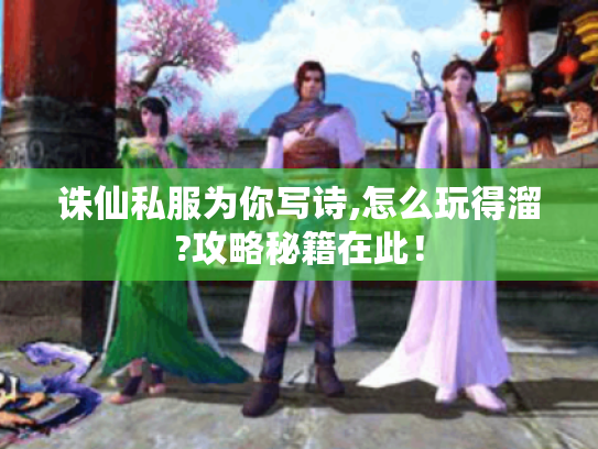 诛仙私服为你写诗,怎么玩得溜?攻略秘籍在此！