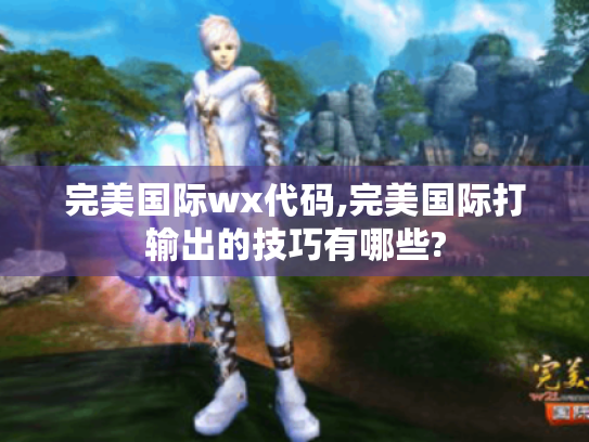 完美国际wx代码,完美国际打输出的技巧有哪些? 完美国际wx代码,完美国际打输出的技巧有哪些?