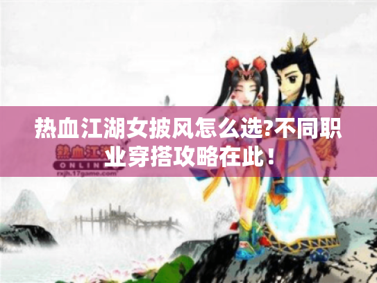 热血江湖女披风怎么选?不同职业穿搭攻略在此！